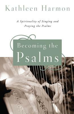Becoming the Psalms: A Spirituality of Singing and Praying the Psalms by Kathleen Harmon