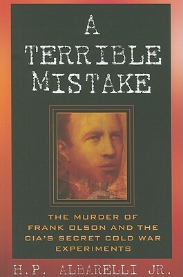 A Terrible Mistake: The Murder of Frank Olson and the CIA's Secret Cold War Experiments by H. P. Albarelli