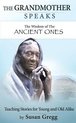 The Grandmother Speaks: The Wisdom of the Ancient Ones by Susan Gregg