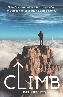 Climb: The Faith to Move Mountains Often Requires the Courage to Climb THem by Pat Roberts