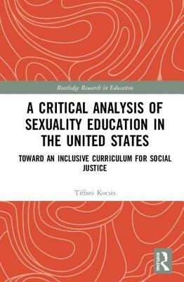 A Critical Analysis of Sexuality Education in the United States: Toward an Inclusive Curriculum for Social Justice by Tiffani Kocsis