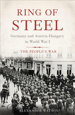 Ring of Steel: Germany and Austria-Hungary in World War I by Alexander Watson