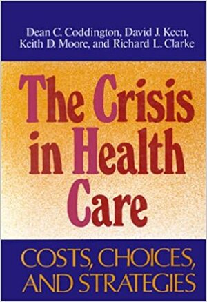 Crisis in Health Care: Costs, Choices, and Strategies by David J. Keen, Dean C. Coddington, Keith D. Moore, Richard L. Clarke