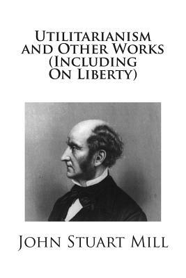 Utilitarianism and Other Works (Including On Liberty) by John Stuart Mill