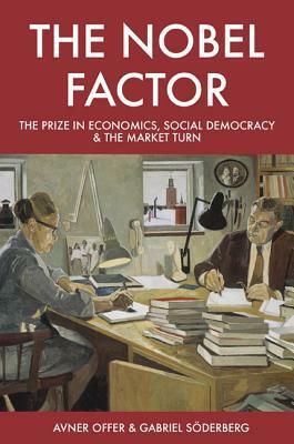 The Nobel Factor: The Prize in Economics, Social Democracy, and the Market Turn by Avner Offer, Gabriel Soderberg