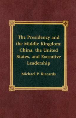 The Presidency and the Middle Kingdom: China, the United States, and Executive Leadership by Michael P. Riccards