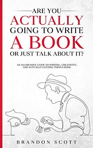 Are You Actually Going To Write A Book Or Just Talk About It?: An Aggressive Guide To Writing, Creativity, And Actually Getting Things Done by Brandon Scott