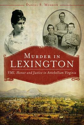 Murder in Lexington: VMI, Honor and Justice in Antebellum Virginia by Daniel S. Morrow