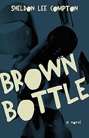 Brown Bottle: A Novel by Sheldon Lee Compton, Sheldon Lee Compton