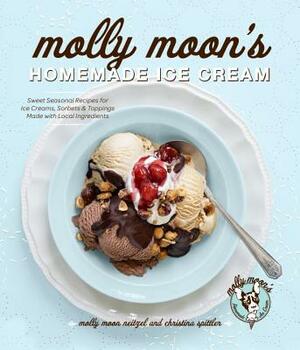 Molly Moon's Homemade Ice Cream: Sweet Seasonal Recipes for Ice Creams, Sorbets, and Toppings Made with Local Ingredients by Christina Spittler, Molly Moon Neitzel