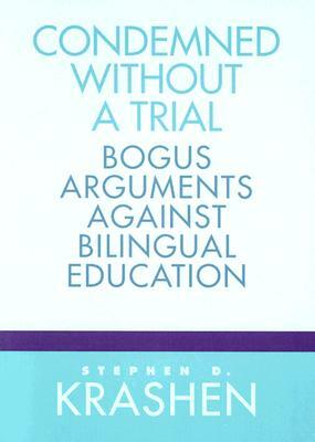 Condemned Without a Trial: Bogus Arguments Against Bilingual Education by Stephen D. Krashen