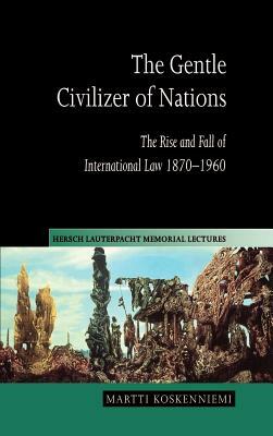 The Gentle Civilizer of Nations: The Rise and Fall of International Law 1870-1960 by Martti Koskenniemi