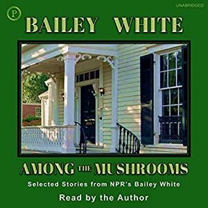 Among the Mushrooms: Selected Stories from NPR's Bailey White by Bailey White