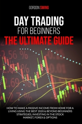 Day Trading For Beginners: The Ultimate Guide: How To Make A Passive Income From Home For A Living Using The Best 2020 & Beyond Beginner Strategi by Gordon Swing