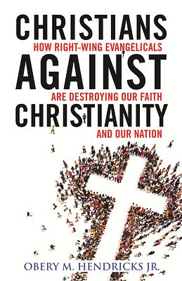 Christians Against Christianity: How Right-Wing Evangelicals Are Destroying Our Nation and Our Faith by Obery M. Hendricks