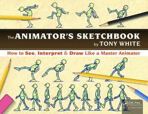 The Animator's Sketchbook: How to See, Interpret & Draw Like a Master Animator by Tony White