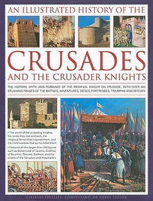 An Illustrated History of the Crusades and the Crusader Knights: The History, Myth and Romance of the Medieval Knight on Crusade, with Over 400 Stunning Images of the Battles, Adventures, Sieges, Fortresses, Triumphs and Defeats by Craig Taylor, Charles Phillips