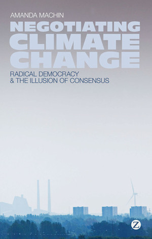 Negotiating Climate Change: Radical Democracy and the Illusion of Consensus by Amanda Machin