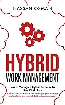 Hybrid Work Management: How to Manage a Hybrid Team in the New Workplace by Hassan Osman