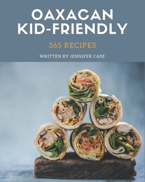 365 Oaxacan Kid-Friendly Recipes: Oaxacan Kid-Friendly Cookbook - Where Passion for Cooking Begins by Jennifer Case
