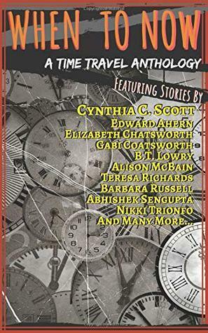 When to Now: A Time Travel Anthology by M.K. Beutymhill, P.C. Keeler, B.T. Lowry, Barbara Russell, Robert Tomaino, Teresa Richards, Abhishek Sengupta, Eddie Cantrell, P.M. Ray, Elizabeth Chatsworth, Cynthia C. Scott, Alison McBain, Jacqueline Masumian, Edward Ahern, Gabi Coatsworth, Nikki Trionfo, Leslie Burton-Lopez