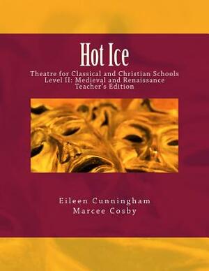 Hot Ice: Theatre for Classical and Christian Schools: Medieval and Renaissance: Teacher's Edition by Eileen Cunningham, Marcee Cosby