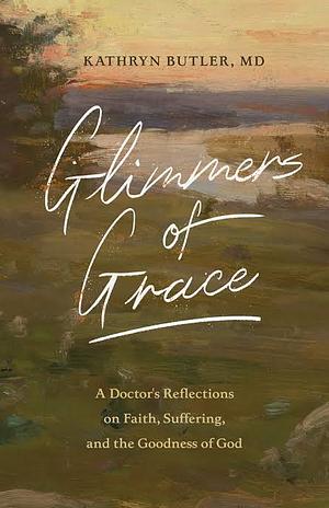 Glimmers of Grace: A Doctor's Reflections on Faith, Suffering, and the Goodness of God by Kathryn Butler