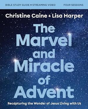 The Marvel and Miracle of Advent Bible Study Guide Plus Streaming Video: Recapturing the Wonder of Jesus Living with Us I by Christine Caine, Lisa Harper