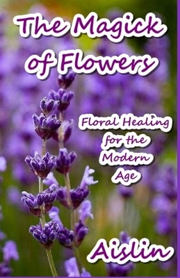 The Magick of Flowers: Floral Healing for the Modern Age by Aislin