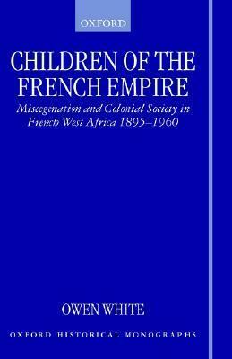 Children of the French Empire: Miscegenation and Colonial Society in French West Africa 1895-1960 by Owena White