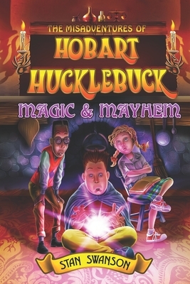 The Misadventures of Hobart Hucklebuck: Magic & Mayhem by Stan Swanson