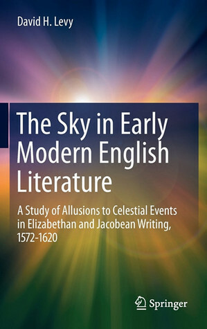 The Sky In Early Modern English Literature: A Study Of Allusions To Celestial Events In Elizabethan And Jacobean Writing, 1572 1620 by David H. Levy