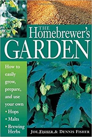 The Homebrewer's Garden: How to Easily Grow, Prepare, and Use Your Own Hops, Malts, Brewing Herbs by Dennis Fisher, Joe Fisher