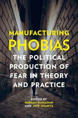 Manufacturing Phobias: The Political Production of Fear in Theory and Practice by Jeff Shantz, Hisham Ramadan