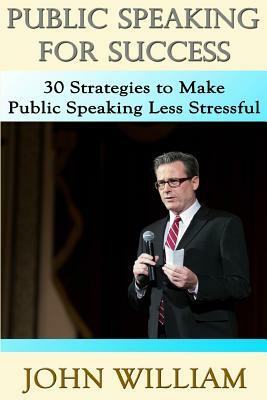 Public Speaking for Success: 30 Strategies to Make Public Speaking Less Stressful by John William