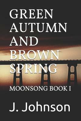 Green Autumn and Brown Spring: Moonsong Book I by J. Johnson