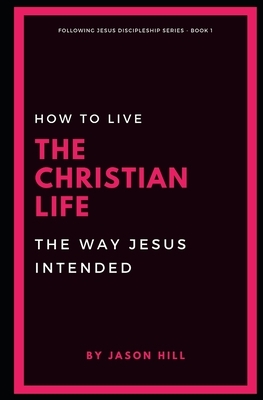 How to Live the Christian Life the Way Jesus Intended by Jason Hill