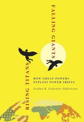 Rising Titans, Falling Giants: How Great Powers Exploit Power Shifts by Joshua R. Itzkowitz Shifrinson