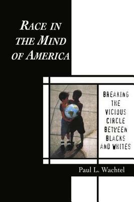 Race in the Mind of America: Breaking the Vicious Circle Between Blacks and Whites by Paul L. Wachtel