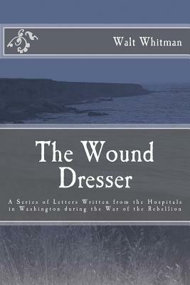 The Wound Dresser: A Series of Letters by Walt Whitman during the Civil War by Walt Whitman