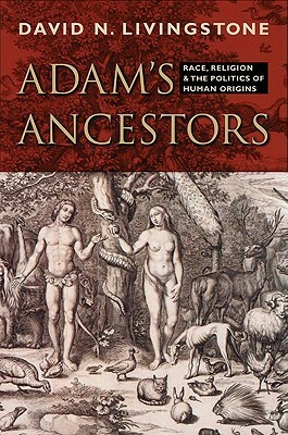 Adam's Ancestors: Race, Religion, and the Politics of Human Origins by David N. Livingstone