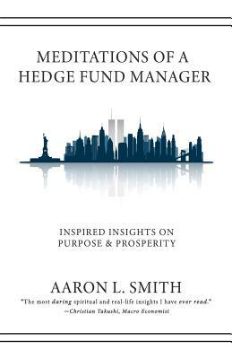 Meditations of a Hedge Fund Manager: Inspired Insights on Purpose & Prosperity by Aaron L. Smith