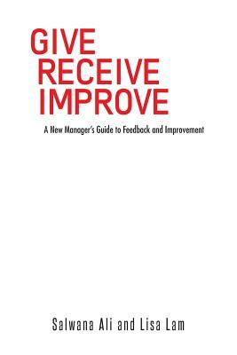 Give Receive Improve: A New Manager's Guide to Feedback and Improvement by Lisa Lam, Salwana Ali