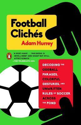 Football Clichés: Decoding the Oddball Phrases, Colorful Gestures, and Unwritten Rules of Soccer Across the Pond by Adam Hurrey