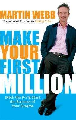 Make Your First Million: Ditch the 9-5 & Start the Business of Your Dreams by Martin Webb