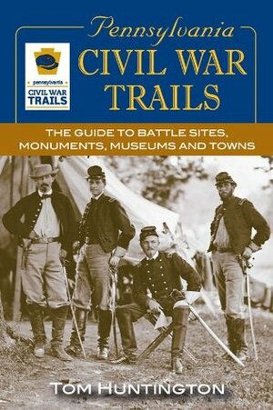Pennsylvania Civil War Trails: The Guide to Battle Sites, Monuments, Museums and Towns by Tom Huntington