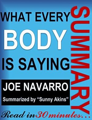 Summary: What EveryBODY is Saying - Joe Navarro (An Ex-FBI Agent's Guide to Speed-Reading People) ~ Body Language, Non-Verbal Communication in Social Psychology by Smart Readers' Summary, Sunny Akins