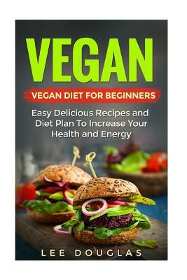 Vegan: Vegan Diet For Beginners: Easy Delicious Recipes and Diet Plan To Increas by Lee Douglas