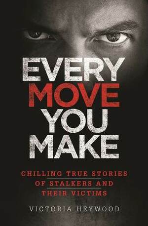 Every Move You Make: Chilling True Stories of Stalkers And Their Victims by Victoria Heywood