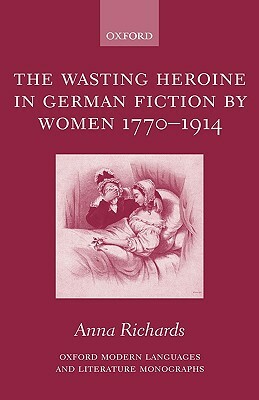 The Wasting Heroine in German Fiction by Women 1770-1914 by Anna Richards